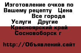 Изготовление очков по Вашему рецепту › Цена ­ 1 500 - Все города Услуги » Другие   . Красноярский край,Сосновоборск г.